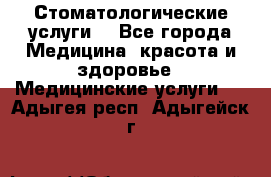 Стоматологические услуги. - Все города Медицина, красота и здоровье » Медицинские услуги   . Адыгея респ.,Адыгейск г.